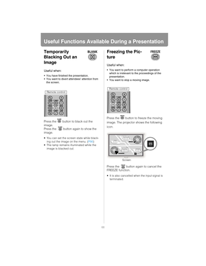 Page 6868
Useful Functions Available During a Presentation
Temporarily 
Blacking Out an 
Image
Press the   button to black out the 
image.
Press the  button again to show the 
image.
 You can set the screen state while black-
ing out the image on the menu. ( P86)
 The lamp remains illuminated while the  image is blacked out.
Freezing the Pic-
ture
Press the  button to freeze the moving 
image. The projector shows the following 
icon.
Press the  button again to cancel the 
FREEZE function.
 It is also cancelled...