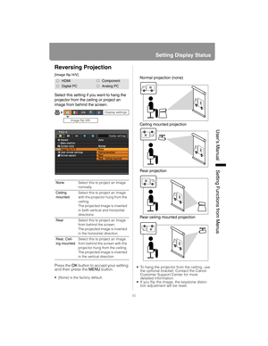 Page 8585
Setting Display Status
User’s ManualSettin
g Functions from Menus
Reversing Projection
[Image flip H/V]
Select this setting if you want to hang the 
projector from the ceiling or project an 
image from behind the screen.
Press the OK button to accept your setting 
and then press the  MENU button.
• [None] is the factory default.
 To hang the projector from the ceiling, use 
the optional bracket. Contact the Canon 
Customer Support Center for more 
detailed information.
 If you flip the image, the...