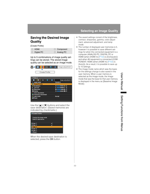 Page 8989
Selecting an Image Quality
User’s ManualSettin
g Functions from Menus
Saving the Desired Image 
Quality
[Create Profile]
Up to 5 combinations of image quality set-
tings can be stored. The stored image 
quality can be selected as an image mode.
Use the [ ] / [ ] buttons and select the 
save destination. (Saved memories are 
indicated by checkmarks.)
When the desired save destination is 
selected, press the  OK button.
• The saved settings consist of the brightness, 
contract, sharpness, gamma, color...