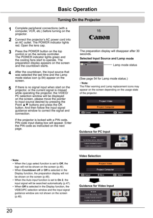 Page 2020
The preparation display will disappear after 30 seconds.
(See page 54 for Lamp mode status.)
Turning	On	the	Projector
Connect the projector’s AC power cord into an AC outlet. The POWER indicator lights red. Open the lens cap.
Press the POWER button on the top control or on the remote controller. The POWER indicator lights green and the cooling fans start to operate. The preparation display appears on the screen and the countdown starts. 
Complete peripheral connections (with a computer, VCR, etc.)...