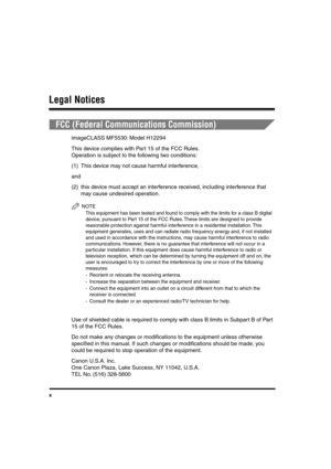 Page 11 
x 
Legal Notices 
FCC (Federal Communications Commission) 
imageCLASS MF5530: Model H12294
This device complies with Part 15 of the FCC Rules.
Operation is subject to the following two conditions:
(1) This device may not cause harmful interference,
and
(2) this device must accept an interference received, including interference that 
may cause undesired operation.
NOTE
 
This equipment has been tested and found to comply with the limits for a class B digital 
device, pursuant to Part 15 of the FCC...