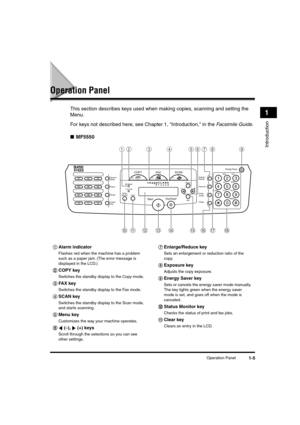 Page 26 
Operation Panel 
1-5 
Introduction
 
1 
Operation Panel 
This section describes keys used when making copies, scanning and setting the 
Menu.
For keys not described here, see Chapter 1, Introduction, in the  
Facsimile Guide  
.  
■ 
MF5550     
aa a a 
Alarm indicator 
Flashes red when the machine has a problem 
such as a paper jam. (The error message is 
displayed in the LCD.)     
bb b b 
COPY key 
Switches the standby display to the Copy mode.     
cc c c 
FAX key 
Switches the standby display to...