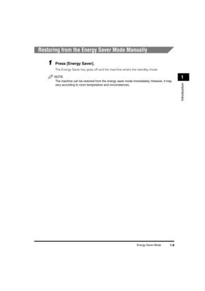 Page 30 
Energy Saver Mode 
1-9 
Introduction
 
1 
Restoring from the Energy Saver Mode Manually 
1
 
Press [Energy Saver]. 
The Energy Saver key goes off and the machine enters the standby mode.
NOTE
 
The machine can be restored from the energy saver mode immediately. However, it may 
vary according to room temperature and circumstances.
LD_Basic_US.book Page 9 Friday, December 5, 2003 5:52 PM 