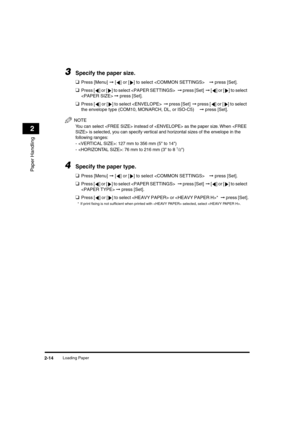 Page 45 
Loading Paper 
2-14 
Paper Handling
 
2 
3
 
Specify the paper size. 
❑ 
Press [Menu]  
➞ 
 [ ] or [ ] to select   
➞  
 press [Set]. 
❑ 
Press [ ] or [ ] to select   
➞  
 press [Set]   
➞  
 [] or [ ] to select 
  
➞ 
 press [Set]. 
❑ 
Press [ ] or [ ] to select   
➞ 
 press [Set]  
➞  
 press [ ] or [ ] to select 
the envelope type (COM10, MONARCH, DL, or ISO-C5)  
➞  
 press [Set].
NOTE
 
You can select  instead of  as the paper size. When  is selected, you can specify vertical and horizontal sizes...