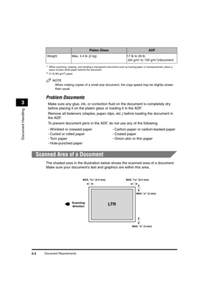 Page 51 
Document Requirements 
3-2 
Document Handling
 
3 
* 
1
 
When scanning, copying, and sending a transparent document such as tracing paper or transparencies, place a 
piece of plain white paper behind the document.
* 
2
 
21 lb (80 g/m 
2
 
) paper
NOTE
 
When making copies of a small size document, the copy speed may be slightly slower 
than usual.
 
Problem Documents  
Make sure any glue, ink, or correction ﬂuid on the document is completely dry 
before placing it on the platen glass or loading it in...