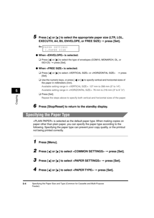 Page 65 
Specifying the Paper Size and Type (Common for Cassette and Multi-Purpose 
Feeder) 
5-4 
Copying
 
5 
5
 
Press [ ] or [ ] to select the appropriate paper size (LTR, LGL, 
EXECUTIV, A4, B5, ENVELOPE, or FREE SIZE)  
➞  
 press [Set]. 
● 
When  is selected: 
❑ 
Press [ ] or [ ] to select the type of envelopes (COM10, MONARCH, DL, or 
ISO-C5)  
➞ 
 press [Set]. 
● 
When  is selected: 
❑ 
Press [ ] or [ ] to select  or   
➞  
 press 
[Set]. 
❑ 
Use the numeric keys, or press [ ] or [ ] to specify vertical...