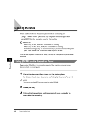 Page 75 
Scanning Methods 
6-2 
Scanning
 
6 
Scanning Methods 
There are two methods of scanning documents to your computer:  
Using a TWAIN- or WIA- (Windows XP) compliant Windows application  
Using [SCAN] on the operation panel of the machine
IMPORTANT
  
When using [SCAN], the ADF is not available for scanning.
  
When using the WIA driver, the ADF is not available for scanning.
  
For better scanning quality, we recommend that you place documents on the platen 
glass. If you use the ADF, the scanned image...