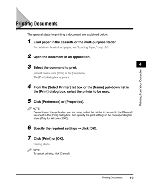 Page 56Printing Documents4-3
Printing from Your Computer
4
Printing Documents
The general steps for printing a document are explained below. 
1Load paper in the cassette or the multi-purpose feeder.
For details on how to load paper, see “Loading Paper,” on p. 2-3.
2Open the document in an application.
3Select the command to print. 
In most cases, click [Print] in the [File] menu.
The [Print] dialog box appears.
4From the [Select Printer] list box or the [Name] pull-down list in 
the [Print] dialog box, select...