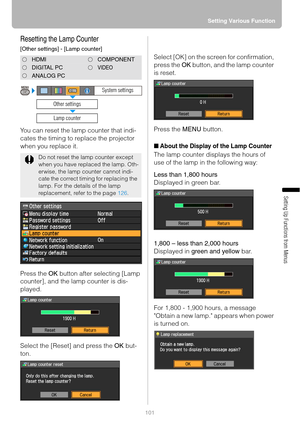 Page 101101Setting Various Function
Setting Up Functions from Menus
Resetting the Lamp Counter
[Other settings] - [Lamp counter]
You can reset the lamp counter that indi-
cates the timing to replace the projector 
when you replace it.
Press the OK button after selecting [Lamp 
counter], and the lamp counter is dis-
played. 
Select the [Reset] and press the OK but-
ton.Select [OK] on the screen for confirmation, 
press the OK button, and the lamp counter 
is reset.
Press the MENU button.
■About the Display of the...