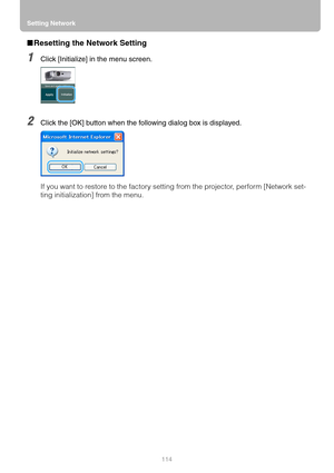 Page 114Setting Network
114
■Resetting the Network Setting
1Click [Initialize] in the menu screen.
2Click the [OK] button when the following dialog box is displayed.
If you want to restore to the factory setting from the projector, perform [Network set-
ting initialization] from the menu. 