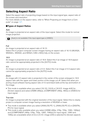 Page 6161Selecting Screen Aspect and Aspect
Projecting an Image 
Selecting Aspect Ratio
Select the aspect ratio of projecting image based on the input signal type, aspect ratio of 
the screen and resolution.
For more details on the aspect ratios, refer to When Projecting an Image from a Com-
puter on page 127.
■Types of Aspect Ratios
Auto
An image is projected at an aspect ratio of the input signal. Select this mode for normal 
image projection.
Full
An image is projected at an aspect ratio of 16:10.
Select...