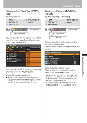 Page 7777Setting Display Status
Setting Up Functions from Menus
Selecting an Input Signal Type (COMPO-
NENT)
[Input signal select]
You can select a proper component signal 
type, if a video image from AV equipment 
is not projected correctly.
Press the OK button to accept your setting 
and then press the MENU button.
 [Auto] is the factory default.
 Refer to the Users Manual of your AV 
equipment connected to the projector to 
confirm the component signal type.
Adjusting Input Signal (ANALOG PC) – 
Total...