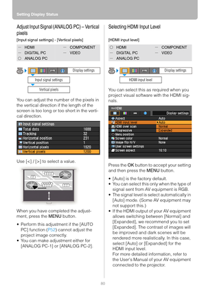 Page 80Setting Display Status
80
Adjust Input Signal (ANALOG PC) – Vertical 
pixels
[Input signal settings] - [Vertical pixels]
You can adjust the number of the pixels in 
the vertical direction if the length of the 
screen is too long or too short in the verti-
cal direction.
Use [] to select a value.
When you have completed the adjust-
ment, press the MENU button.
 Perform this adjustment if the [AUTO 
PC] function (P52) cannot adjust the 
project image correctly.
 You can make adjustment either for...