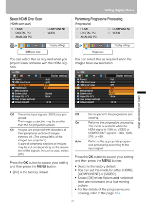 Page 8181Setting Display Status
Setting Up Functions from Menus
Select HDMI Over Scan
[HDMI over scan]
You can select this as required when you 
project visual software with the HDMI sig-
nals.
Press the OK button to accept your setting 
and then press the MENU button.
 [On] is the factory default.
Performing Progressive Processing
[Progressive]
You can select this as required when the 
images have low resolution.
Press the OK button to accept your setting 
and then press the MENU button.
 [Auto] is the...