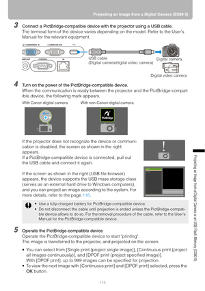 Page 115115 Projecting an Image from a Digital Camera (SX80 II)
Projecting an Image from a Digital Camera or an USB Flash Memory (SX80 II)
3Connect a PictBridge-compatible device with the projector using a USB cable.
The terminal form of the device varies depending on the model. Refer to the Users 
Manual for the relevant equipment.
4Turn on the power of the PictBridge-compatible device.
When the communication is ready between the projector and the PictBridge-compat-
ible device, the following mark appears.
If...