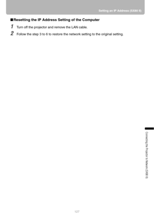 Page 127127Setting an IP Address (SX80 II)
Connecting the Projector to Network (SX80 II)
■Resetting the IP Address Setting of the Computer
1Turn off the projector and remove the LAN cable.
2Follow the step 3 to 6 to restore the network setting to the original setting. 