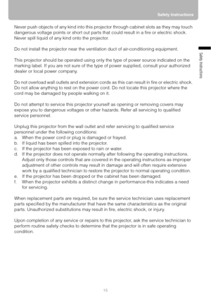 Page 1515Safety Instructions
Safety Instructions
Never push objects of any kind into this projector through cabinet slots as they may touch 
dangerous voltage points or short out parts that could result in a fire or electric shock. 
Never spill liquid of any kind onto the projector.
Do not install the projector near the ventilation duct of air-conditioning equipment.
This projector should be operated using only the type of power source indicated on the 
marking label. If you are not sure of the type of power...