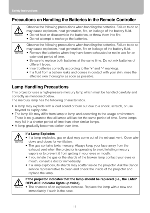 Page 18Safety Instructions
18
Precautions on Handling the Batteries in the Remote Controller
Lamp Handling Precautions
This projector uses a high-pressure mercury lamp which must be handled carefully and 
correctly as mentioned below.
The mercury lamp has the following characteristics.
 A lamp may explode with a loud sound or burn out due to a shock, scratch, or use 
beyond its expiry date.
 The lamp life may differ from lamp to lamp and according to the usage environment. 
There is no guarantee that all...