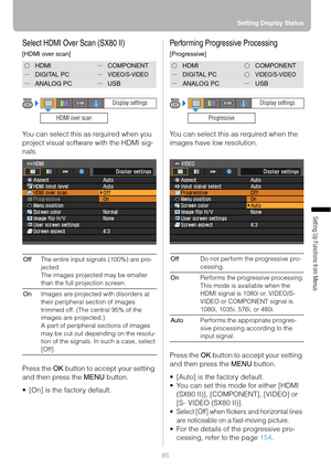 Page 8585Setting Display Status
Setting Up Functions from Menus
Select HDMI Over Scan (SX80 II)
[HDMI over scan]
You can select this as required when you 
project visual software with the HDMI sig-
nals.
Press the OK button to accept your setting 
and then press the MENU button.
 [On] is the factory default.
Performing Progressive Processing
[Progressive]
You can select this as required when the 
images have low resolution.
Press the OK button to accept your setting 
and then press the MENU button.
 [Auto] is...