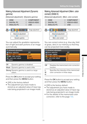 Page 9999Setting the Image Quality
Setting Up Functions from Menus
Making Advanced Adjustment (Dynamic 
gamma)
[Advanced adjustment] - [Dynamic gamma]
You can adjust the gradation representa-
tion of light and dark portions of an image 
automatically.
Press the OK button to accept your setting 
and then press the MENU button.
 [Off] is the factory default.
 The adjustment you have made is 
stored as an adjusted value of input sig-
nals being projected in an image mode.
Making Advanced Adjustment (Mem. color...