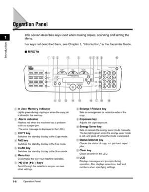 Page 27Operation Panel1-6
Introduction
1
Operation Panel
This section describes keys used when making copies, scanning and setting the 
Menu.
For keys not described here, see Chapter 1, “Introduction,” in the Facsimile Guide.
■MF5770
aIn Use / Memory indicator
Lights green during copying or when the copy job 
is stored in the memory.
b Alarm indicator
Flashes red when the machine has a problem 
such as a paper jam.
(The error message is displayed in the LCD.)
cCOPY key
Switches the standby display to the Copy...