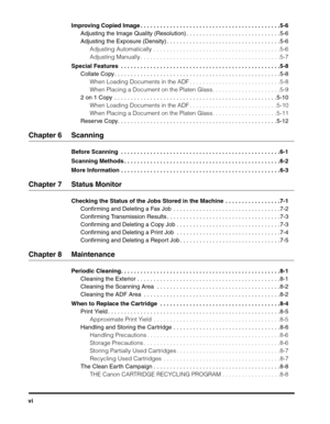 Page 7viImproving Copied Image . . . . . . . . . . . . . . . . . . . . . . . . . . . . . . . . . . . . . . . . . . .5-6
Adjusting the Image Quality (Resolution) . . . . . . . . . . . . . . . . . . . . . . . . . . . . .5-6
Adjusting the Exposure (Density) . . . . . . . . . . . . . . . . . . . . . . . . . . . . . . . . . . .5-6
Adjusting Automatically  . . . . . . . . . . . . . . . . . . . . . . . . . . . . . . . . . . . . . . .5-6
Adjusting Manually . . . . . . . . . . . . . . . . . . . . . . . . . . . . . . ....