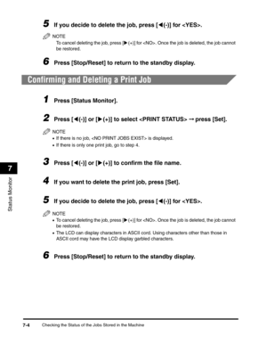 Page 81Checking the Status of the Jobs Stored in the Machine7-4
Status Monitor
7
5If you decide to delete the job, press [((-)] for . 
NOTE
To cancel deleting the job, press [)(+)] for . Once the job is deleted, the job cannot 
be restored.
6Press [Stop/Reset] to return to the standby display.
Confirming and Deleting a Print Job
1Press [Status Monitor].
2Press [((-)] or [)(+)] to select  ➞ press [Set].
NOTE
•If there is no job,  is displayed.
•If there is only one print job, go to step 4.
3Press [((-)] or...