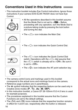 Page 1616
Conventions Used in this Instructions
• The  icon indicates the Main Dial.
• All the operations described in this booklet assume
that the Mode Dial is not set to . Before
proceeding with any operation, turn the Mode Dial to
a picture-taking mode by pressing the lock button
and turning the dial.
• The  icon indicates the Quick Control Dial.
• The  icon indicates the Quick Control Dial
switch. Operations with the  dial assume that
the  switch is already set to . Be sure it
is set to .
• The  icon...