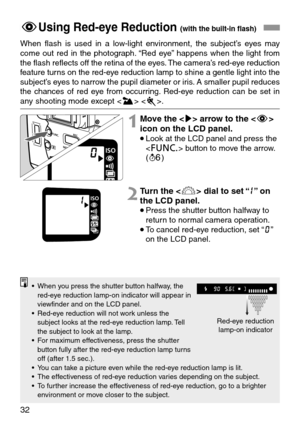 Page 3232
FUsing Red-eye Reduction (with the built-in flash)
When flash is used in a low-light environment, the subject’s eyes may
come out red in the photograph. “Red eye” happens when the light from
the flash reflects off the retina of the eyes. The camera’s red-eye reduction
feature turns on the red-eye reduction lamp to shine a gentle light into the
subject’s eyes to narrow the pupil diameter or iris. A smaller pupil reduces
the chances of red eye from occurring. Red-eye reduction can be set in
any shooting...