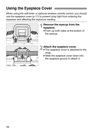 Page 3434
Using the Eyepiece Cover
Attach the eyepiece cover.
•The eyepiece cover is attached to the
strap.
•Slide the eyepiece cover down into
the eyepiece groove to attach it. When using the self-timer or optional wireless remote control, you should
use the eyepiece cover (p.17) to prevent stray light from entering the
eyepiece and affecting the exposure reading.
1
2Remove the eyecup from the
eyepiece.
•Push up both sides at the bottom of
the eyecup. 