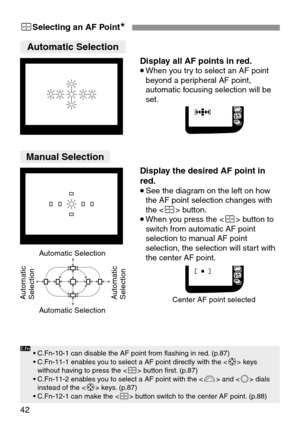 Page 4242
3Selecting an AF Point★
Display the desired AF point in
red.
•See the diagram on the left on how
the AF point selection changes with
the  button.
•When you press the  button to
switch from automatic AF point
selection to manual AF point
selection, the selection will start with
the center AF point.
Display all AF points in red.
•When you try to select an AF point
beyond a peripheral AF point,
automatic focusing selection will be
set.
• C.Fn-10-1 can disable the AF point from flashing in red. (p.87)
•...
