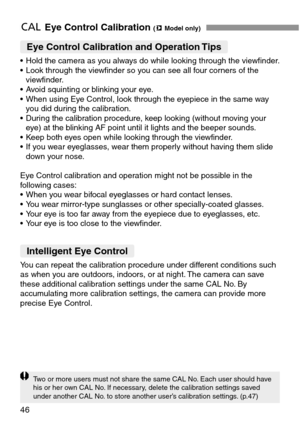 Page 4646
eEye Control Calibration (mModel only)
Eye Control Calibration and Operation Tips
• Hold the camera as you always do while looking through the viewfinder.
• Look through the viewfinder so you can see all four corners of the
viewfinder.
• Avoid squinting or blinking your eye.
• When using Eye Control, look through the eyepiece in the same way
you did during the calibration.
• During the calibration procedure, keep looking (without moving your
eye) at the blinking AF point until it lights and the beeper...