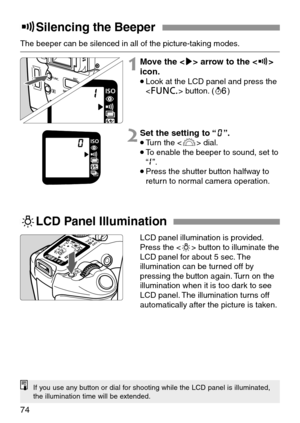 Page 7474
9Silencing the Beeper
The beeper can be silenced in all of the picture-taking modes.
1Move the  arrow to the 
icon.
•Look at the LCD panel and press the
 button. (1)
2Set the setting to “W”.
•Turn the  dial.
•To enable the beeper to sound, set to
“E”.
•Press the shutter button halfway to
return to normal camera operation.
LCD panel illumination is provided.
Press the  button to illuminate the
LCD panel for about 5 sec. The
illumination can be turned off by
pressing the button again. Turn on the...