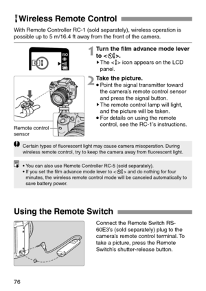 Page 7676
KWireless Remote Control
Using the Remote Switch
With Remote Controller RC-1 (sold separately), wireless operation is
possible up to 5 m/16.4 ft away from the front of the camera.
1Turn the film advance mode lever
to .
sThe  icon appears on the LCD
panel.
Connect the Remote Switch RS-
60E3’s (sold separately) plug to the
camera’s remote control terminal. To
take a picture, press the Remote
Switch’s shutter-release button.
2Take the picture.
•Point the signal transmitter toward
the camera’s remote...