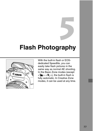 Page 775
Flash Photography
77
With the built-in flash or EOS-
dedicated Speedlite, you can
easily take flash pictures in the
same way as normal AE shooting.
In the Basic Zone modes (except
 ), the built-in flash is
fully automatic. In Creative Zone
modes, it can be used at any time. 