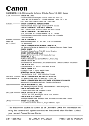 Page 100PRINTED IN TAIWAN
©CANON INC. 2003 CT1-1265-000
This Instruction booklet is current as of December 2003. For information on
using the camera with system accessories introduced after this date, contact
your nearest Canon Service Center.
CANON INC.30-2, Shimomaruko 3-chome, Ohta-ku, Tokyo 146-8501, JapanU.S.A.CANON U.S.A. INC.
For all inquiries concerning this camera, call toll free in the U.S.
1-800-OK-CANON or write to: Customer Relations, Canon U.S.A., Inc.
One Canon Plaza, Lake Success, N.Y....