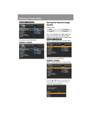 Page 110Selecting an Image Quality
110
(The screen is for the WUX5000.)
Saving the Desired Image 
Quality
[Create profile]
Up to 5 combinations of image quality set-
tings can be stored. The stored image 
quality can be selected as an image mode.
MENU > [Image adjustment] > [Create Profile]
(The screen is for the WUX5000.)
MENU > [Image adjustment] > [Create profile]
Use the [ ] / [ ] buttons and select the 
save destination. (Saved memories are 
indicated by checkmarks.)
HDMIComponent
Digital PCAnalog PC 
