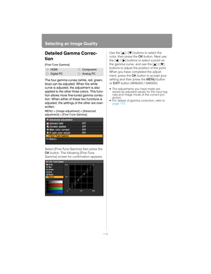 Page 118Selecting an Image Quality
118
Detailed Gamma Correc-
tion
[Fine-Tune Gamma]
The four gamma curves (white, red, green, 
blue) can be adjusted. When the white 
curve is adjusted, the adjustment is also 
applied to the other three colors. This func-
tion allows more fine-tuned gamma correc-
tion. When either of these two functions is 
adjusted, the settings of the other are over-
written.
MENU > [Image adjustment] > [Advanced 
adjustment] > [Fine-Tune Gamma]
Select [Fine-Tune Gamma] then press the 
OK...