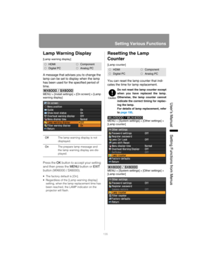 Page 135135
Setting Various Functions
User’s ManualSettin
g Functions from Menus
Lamp Warning Display
[Lamp warning display]
A message that advises you to change the 
lamp can be set to display when the lamp 
has been used for the specified period of 
time.
MENU > [Install settings] > [On screen] > [Lamp 
warning display]
Press the OK button to accept your setting 
and then press the MENU button or EXIT 
button (WX6000 / SX6000).
 The factory default is [On].
 Regardless of the [Lamp warning display] 
setting,...