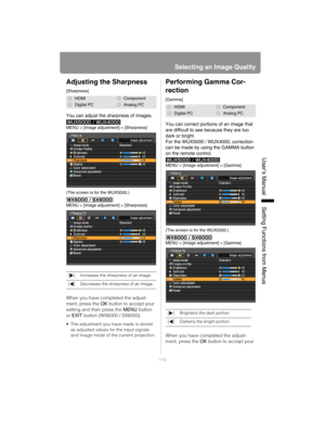 Page 113113
Selecting an Image Quality
User’s ManualSettin
g Functions from Menus
Adjusting the Sharpness
[Sharpness]
You can adjust the sharpness of images.
MENU > [Image adjustment] > [Sharpness]
(The screen is for the WUX5000.)
MENU > [Image adjustment] > [Sharpness]
When you have completed the adjust-
ment, press the OK button to accept your 
setting and then press the MENU button 
or EXIT button (WX6000 / SX6000).
 The adjustment you have made is stored 
as adjusted values for the input signals 
and image...