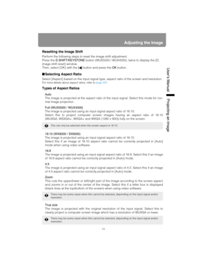 Page 6969
Adjusting the Image
User’s ManualProjectin
g an Ima
ge
Resetting the Image Shift
Perform the following steps to reset the image shift adjustment.
Press the D.SHIFT/KEYSTONE button (WUX5000 / WUX4000), twice to display the [D. 
image shift reset] window.
Then, select [OK] with the [] button and press the OK button.
■Selecting Aspect Ratio
Select [Aspect] based on the input signal type, aspect ratio of the screen and resolution.
For more details about aspect ratios, refer to page 207.
Types of Aspect...