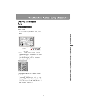 Page 8585
Useful Functions Available During a Presentation
User’s ManualUseful Functions Available During a Presentation
Showing the Elapsed 
Time
Press the P-TIMER button to start counting.
 The elapsed time is displayed on the lower 
right corner of the screen.
 Time is counted up to 59:59. The timer 
then returns to 00:00.
Press the P-TIMER button again to stop 
the timer.
 Press the P-TIMER button while the timer 
is stopped. The timer disappears from the 
screen. Then press the 
P-TIMER button to 
start...