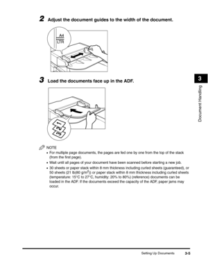 Page 52Setting Up Documents3-5
Document Handling
3
2Adjust the document guides to the width of the document.
3Load the documents face up in the ADF.
NOTE
•For multiple page documents, the pages are fed one by one from the top of the stack 
(from the first page).
•Wait until all pages of your document have been scanned before starting a new job.
•30 sheets or paper stack within 8 mm thickness including curled sheets (guaranteed), or 
50 sheets (21 lb(80 g/m2)) or paper stack within 8 mm thickness including...