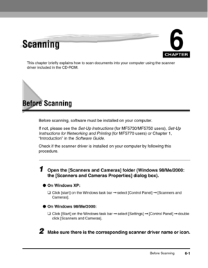 Page 74CHAPTER
Before Scanning6-1
6Scanning
This chapter briefly explains how to scan documents into your computer using the scanner 
driver included in the CD-ROM.
Before Scanning
Before scanning, software must be installed on your computer.
If not, please see the Set-Up Instructions (for MF5730/MF5750 users), Set-Up 
Instructions for Networking and Printing (for MF5770 users) or Chapter 1, 
“Introduction” in the Software Guide.
Check if the scanner driver is installed on your computer by following this...