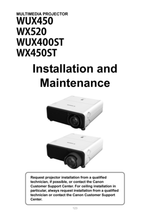 Page 123123
MULTIMEDIA PROJECTOR
Installation and 
Maintenance
Request projector installation from a qualified 
technician, if possible, or contact the Canon 
Customer Support Center. For ceiling installation in 
particular, always request installation from a qualified 
technician or contact the Canon Customer Support 
Center. 