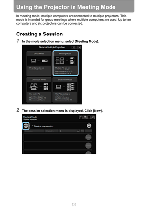 Page 226226
Using the Projector in Meeting Mode
In meeting mode, multiple computers are connected to multiple projectors. This 
mode is intended for group meetings where multiple computers are used. Up to ten 
computers and six projectors can be connected.
Creating a Session
1In the mode selection menu, select [Meeting Mode].
2The session selection menu is displayed. Click [New]. 