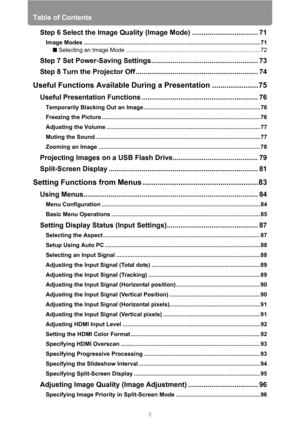 Page 8Table of Contents
8
Step 6 Select the Image Quality (Image Mode) .................................. 71
Image Modes ............................................................................................................. 71
■ Selecting an Image Mode ................................................................................... 72
Step 7 Set Power-Saving Settings....................................................... 73
Step 8 Turn the Projector Off...