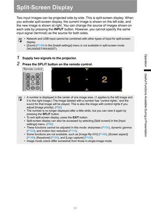 Page 8181
Operation
Useful Functions Available During a Presentation
Split-Screen Display
Two input images can be projected side by side. This is split-screen display. When 
you activate split-screen display, the current image is shown on the left side, and 
the new image is shown at right. You can change the source of images shown on 
each side by pressing the INPUT button. However, you cannot specify the same 
input signal (terminal) as the source for both sides.
1Supply two signals to the projector.
2Press...