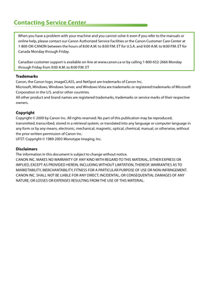 Page 27Contacting Service Center
When you have a problem with your machine and you cannot solve it even if you refer to the manuals or 
online help, please contact our Canon Authorized Service Facilities or the Canon Customer Care Center at  
1-800-OK-CANON between the hours of 8:00 A.M. to 8:00 P.M. ET for U.S.A. and 9:00 A.M. to 8:00 P.M. ET for 
Canada Monday through Friday.
 
Canadian customer support is available on-line at www.canon.ca or by calling 1-800-652-2666 Monday 
through Friday from 9:00 A.M. to...