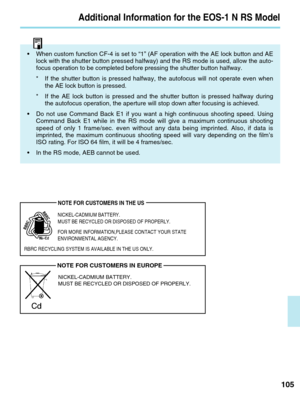 Page 105Additional Information for the EOS-1 N RS Model
105
•When custom function CF-4 is set to “1” (AF operation with the AE\
 lock button and AE
lock with the shutter button pressed halfway) and the RS mode is used, \
allow the auto-
focus operation to be completed before pressing the shutter button halfw\
ay.
*If the shutter button is pressed halfway, the autofocus will not operate\
 even when
the AE lock button is pressed.
* If the AE lock button is pressed and the shutter button is pressed halfw\
ay...